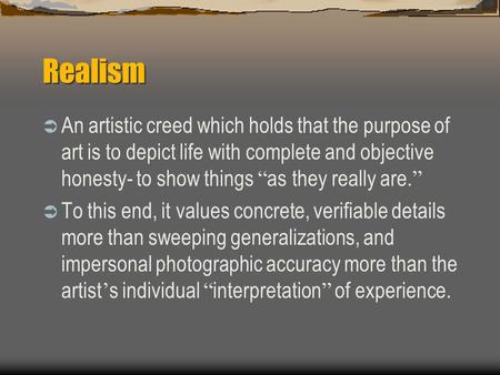 Realism  An artistic creed which holds that the purpose of art is to depict life with complete and objective honesty- to show things “ as they really.