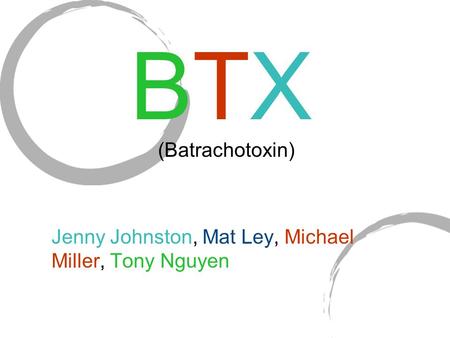 BTX (Batrachotoxin) Jenny Johnston, Mat Ley, Michael Miller, Tony Nguyen.