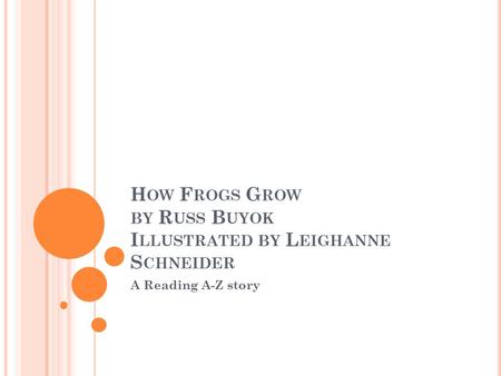 H OW F ROGS G ROW BY R USS B UYOK I LLUSTRATED BY L EIGHANNE S CHNEIDER A Reading A-Z story.