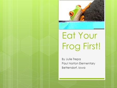 Eat Your Frog First! By Julie Trepa Paul Norton Elementary Bettendorf, Iowa.