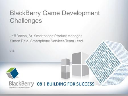 BlackBerry Game Development Challenges Jeff Bacon, Sr. Smartphone Product Manager Simon Dale, Smartphone Services Team Lead J15.