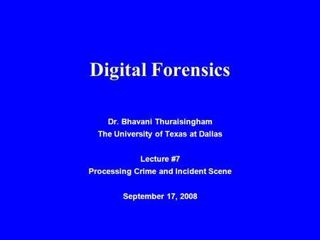 Digital Forensics Dr. Bhavani Thuraisingham The University of Texas at Dallas Lecture #7 Processing Crime and Incident Scene September 17, 2008.