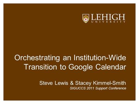 Orchestrating an Institution-Wide Transition to Google Calendar Steve Lewis & Stacey Kimmel-Smith SIGUCCS 2011 Support Conference.