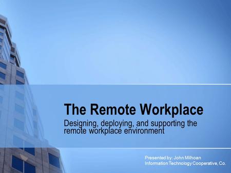 The Remote Workplace Designing, deploying, and supporting the remote workplace environment Presented by: John Milhoan Information Technology Cooperative,