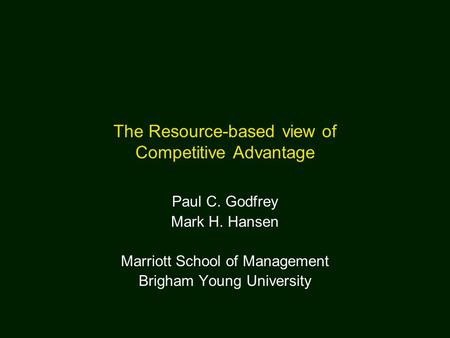 The Resource-based view of Competitive Advantage Paul C. Godfrey Mark H. Hansen Marriott School of Management Brigham Young University.