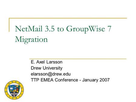 NetMail 3.5 to GroupWise 7 Migration E. Axel Larsson Drew University TTP EMEA Conference - January 2007.