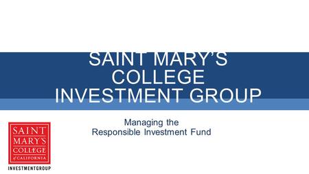 SAINT MARY’S COLLEGE INVESTMENT GROUP Managing the Responsible Investment Fund.