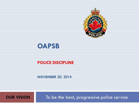 OAPSB POLICE DISCIPLINE NOVEMBER 20, 2014 To be the best, progressive police service OUR VISION.