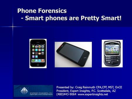 Phone Forensics - Smart phones are Pretty Smart! Presented by: Craig Reinmuth CPA,CFF, MST, EnCE President, Expert Insights, P.C. Scottsdale, AZ (480)443-9064.