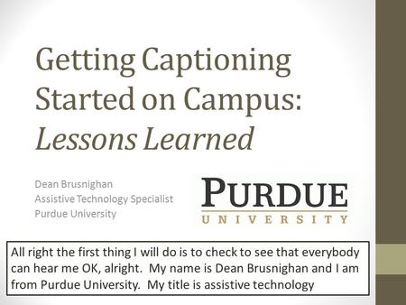 Getting Captioning Started on Campus: Lessons Learned Dean Brusnighan Assistive Technology Specialist Purdue University All right the first thing I will.