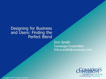 Convergys Confidential and Proprietary Copyright © 2007 Convergys Corporation Designing for Business and Users: Finding the Perfect Blend Erin Smith Convergys.