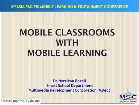 3 rd ASIA PACIFIC MOBILE LEARNING & EDUTAINMENT CONFERENCE MOBILE CLASSROOMS WITH MOBILE LEARNING Dr Norrizan Razali Smart School Department Multimedia.