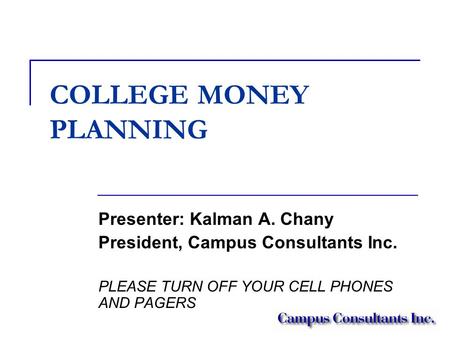 COLLEGE MONEY PLANNING Presenter: Kalman A. Chany President, Campus Consultants Inc. PLEASE TURN OFF YOUR CELL PHONES AND PAGERS.