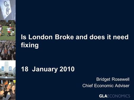 Is London Broke and does it need fixing 18 January 2010 Bridget Rosewell Chief Economic Adviser.