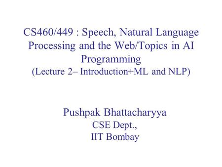 CS460/449 : Speech, Natural Language Processing and the Web/Topics in AI Programming (Lecture 2– Introduction+ML and NLP) Pushpak Bhattacharyya CSE Dept.,