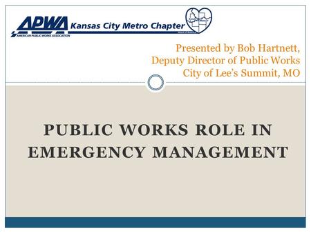 PUBLIC WORKS ROLE IN EMERGENCY MANAGEMENT Presented by Bob Hartnett, Deputy Director of Public Works City of Lee’s Summit, MO.