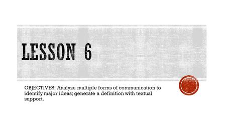 OBJECTIVES: Analyze multiple forms of communication to identify major ideas; generate a definition with textual support.