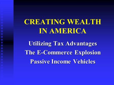 CREATING WEALTH IN AMERICA Utilizing Tax Advantages The E-Commerce Explosion Passive Income Vehicles.