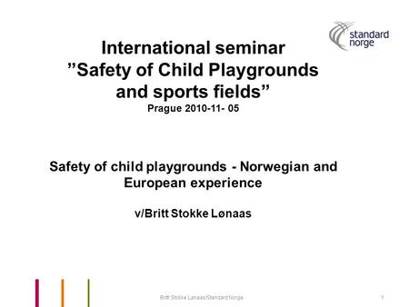 Britt Stokke Lønaas/Standard Norge1 International seminar ”Safety of Child Playgrounds and sports fields” Prague 2010-11- 05 Safety of child playgrounds.