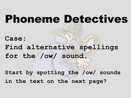 Phoneme Detectives Case: Find alternative spellings for the /ow/ sound. Start by spotting the /ow/ sounds in the text on the next page?