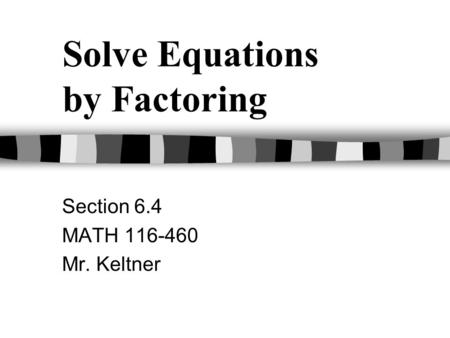 Solve Equations by Factoring Section 6.4 MATH 116-460 Mr. Keltner.