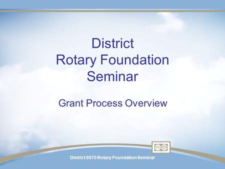 District 6970 Rotary Foundation Seminar District Rotary Foundation Seminar Grant Process Overview.