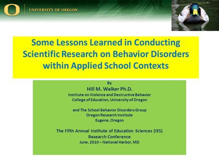 Some Lessons Learned in Conducting Scientific Research on Behavior Disorders within Applied School Contexts By Hill M. Walker Ph.D. Institute on Violence.