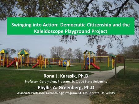 Swinging into Action: Democratic Citizenship and the Kaleidoscope Playground Project Rona J. Karasik, Ph.D Professor, Gerontology Program, St. Cloud State.