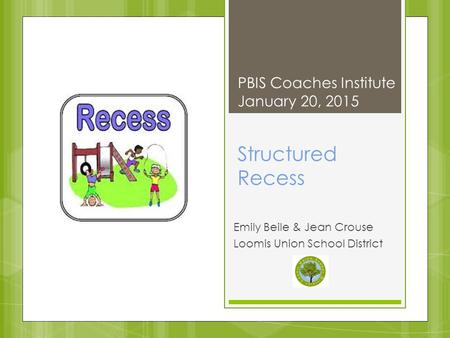 Structured Recess Emily Beile & Jean Crouse Loomis Union School District PBIS Coaches Institute January 20, 2015.