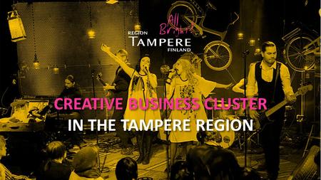 CREATIVE BUSINESS CLUSTER IN THE TAMPERE REGION. Creative Business cluster in the Tampere Region ”The Tampere region has the potential to re-invent itself.