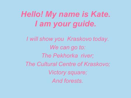 Hello! My name is Kate. I am your guide. I will show you Kraskovo today. We can go to: The Pekhorka river; The Cultural Centre of Kraskovo; Victory square;