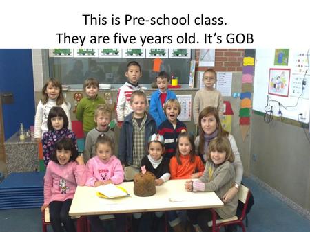 This is Pre-school class. They are five years old. It’s GOB.