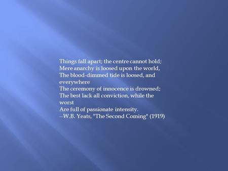Things fall apart; the centre cannot hold; Mere anarchy is loosed upon the world, The blood-dimmed tide is loosed, and everywhere The ceremony of innocence.