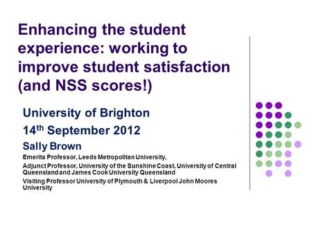 Enhancing the student experience: working to improve student satisfaction (and NSS scores!) University of Brighton 14 th September 2012 Sally Brown Emerita.