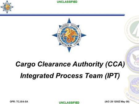 UNCLASSIFIEDUNCLASSIFIED OPR: TCJ5/4-SA (A/O 29 1200Z May 08) Cargo Clearance Authority (CCA) Integrated Process Team (IPT)