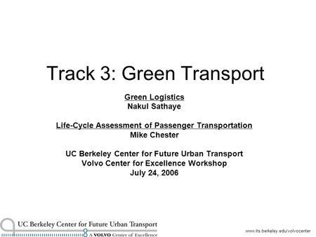 Www.its.berkeley.edu/volvocenter Track 3: Green Transport Green Logistics Nakul Sathaye Life-Cycle Assessment of Passenger Transportation Mike Chester.