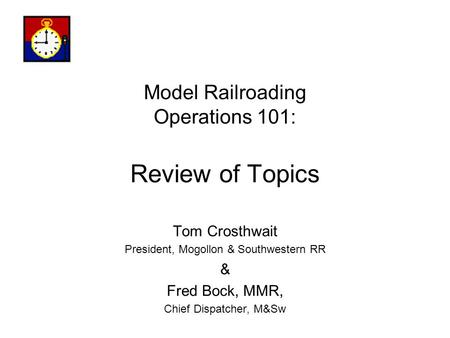 Model Railroading Operations 101: Review of Topics Tom Crosthwait President, Mogollon & Southwestern RR & Fred Bock, MMR, Chief Dispatcher, M&Sw.