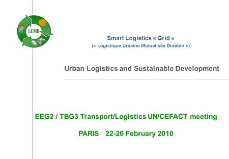 Smart Logistics « Grid » (« Logistique Urbaine Mutualisée Durable ») Urban Logistics and Sustainable Development EEG2 / TBG3 Transport/Logistics UN/CEFACT.