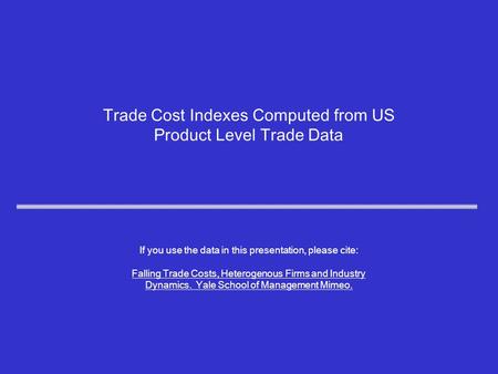 Trade Cost Indexes Computed from US Product Level Trade Data If you use the data in this presentation, please cite: Falling Trade Costs, Heterogenous Firms.