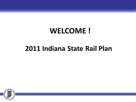 WELCOME ! 2011 Indiana State Rail Plan. Why is INDOT Completing a State Rail Plan? Provide guidance for future freight, passenger rail planning, investments,