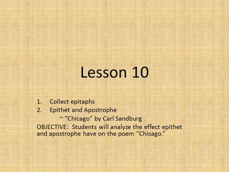 Lesson 10 1.Collect epitaphs 2.Epithet and Apostrophe ~ “Chicago” by Carl Sandburg OBJECTIVE: Students will analyze the effect epithet and apostrophe have.