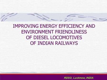 IMPROVING ENERGY EFFICIENCY AND ENVIRONMENT FRIENDLINESS OF DIESEL LOCOMOTIVES OF INDIAN RAILWAYS RDSO, Lucknow, INDIA.