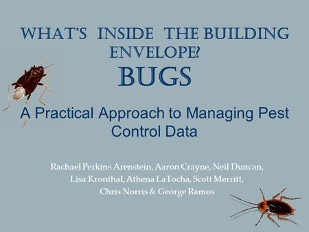 What’s inside the building envelope? Bugs A Practical Approach to Managing Pest Control Data Rachael Perkins Arenstein, Aaron Crayne, Neil Duncan, Lisa.