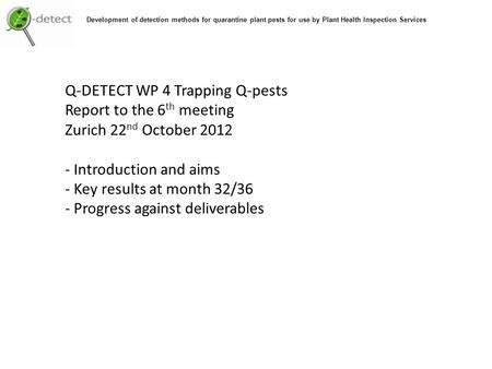 Q-DETECT WP 4 Trapping Q-pests Report to the 6 th meeting Zurich 22 nd October 2012 - Introduction and aims - Key results at month 32/36 - Progress against.