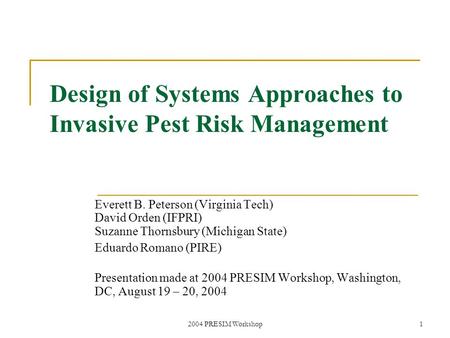 2004 PRESIM Workshop1 Design of Systems Approaches to Invasive Pest Risk Management Everett B. Peterson (Virginia Tech) David Orden (IFPRI) Suzanne Thornsbury.