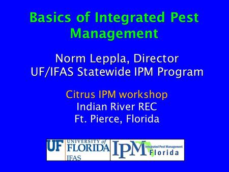 Basics of Integrated Pest Management Norm Leppla, Director UF/IFAS Statewide IPM Program Citrus IPM workshop Indian River REC Ft. Pierce, Florida.