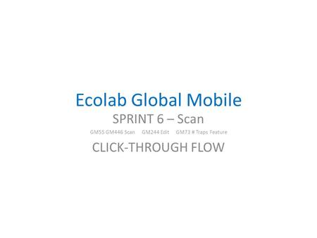 Ecolab Global Mobile SPRINT 6 – Scan GM55 GM446 Scan GM244 Edit GM73 # Traps Feature CLICK-THROUGH FLOW.