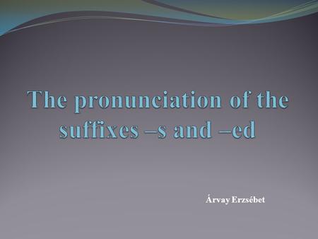 Árvay Erzsébet. The –s suffix Noun plural : dogs, cats, horses Verb third person: he likes, she knows, he surprises Possessive of nouns: Dorothy’s Contracted.