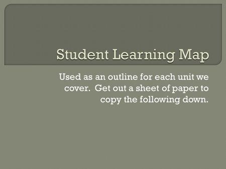 Used as an outline for each unit we cover. Get out a sheet of paper to copy the following down.