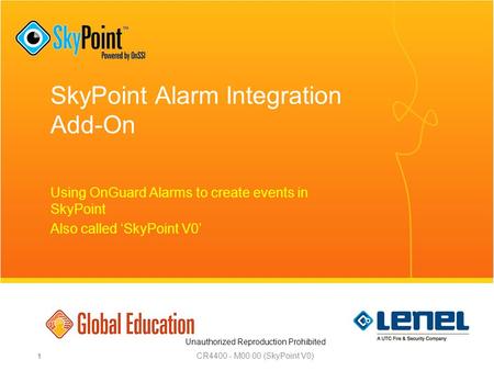 Unauthorized Reproduction Prohibited SkyPoint Alarm Integration Add-On Using OnGuard Alarms to create events in SkyPoint Also called ‘SkyPoint V0’ CR4400.